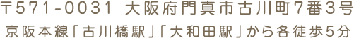 〒571-0031 大阪府門真市古川町7番3号 京阪本線「古川橋駅」「大和田駅」から各徒歩5分